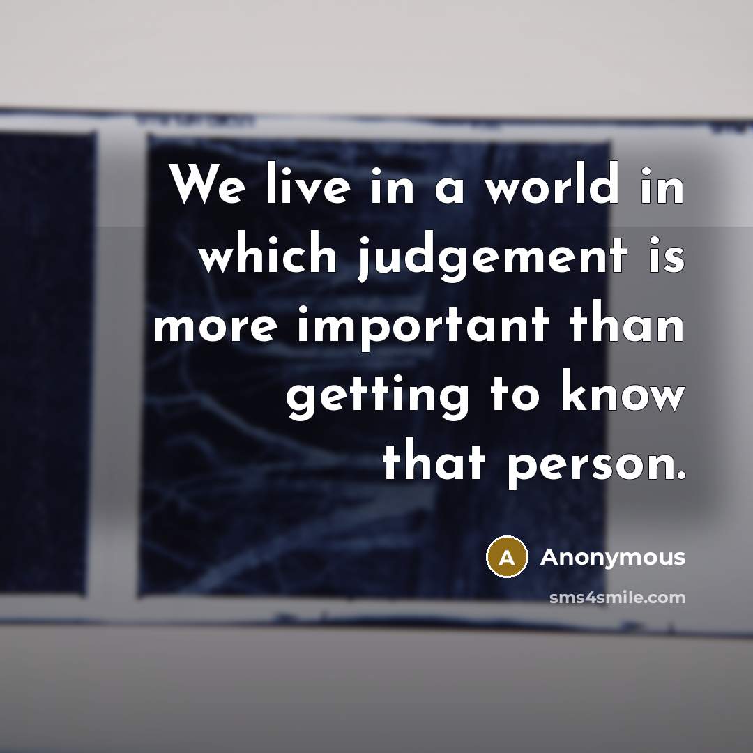 “We live in a world in which judgement is more important than getting to know that person.” quote by Anonymous