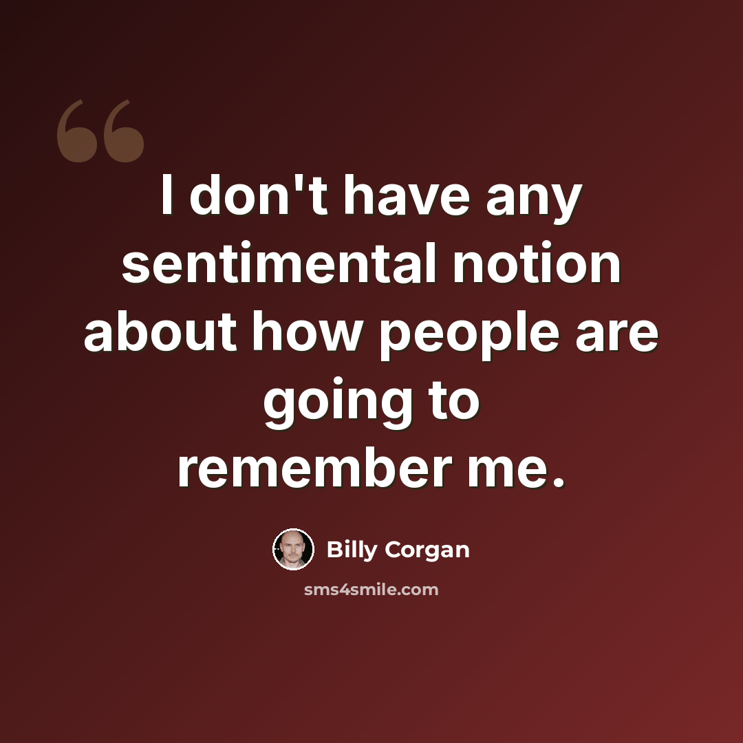 “I don't have any sentimental notion about how people are going to remember me.” quote by Billy Corgan