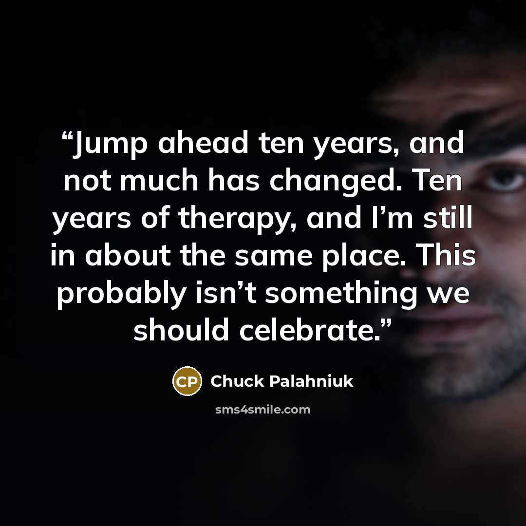 “Jump ahead ten years, and not much has changed. Ten years of ther­apy, and I’m still in about the same place. This prob­ably isn’t some­thing we should cel­ebrate.” quote by Chuck Palahniuk