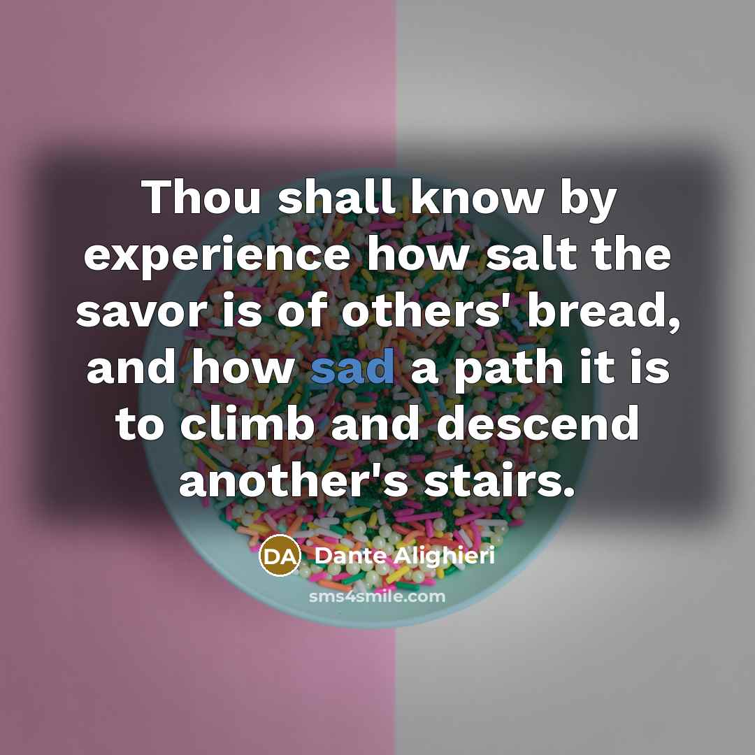 “Thou shall know by experience how salt the savor is of others' bread, and how sad a path it is to climb and descend another's stairs.” quote by Dante Alighieri