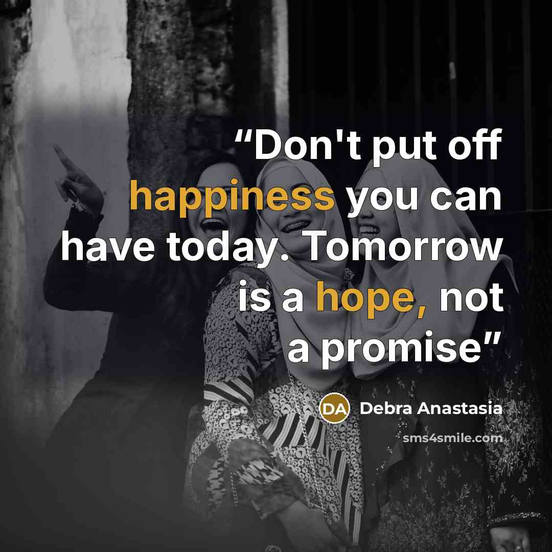 “Don't put off happiness you can have today. Tomorrow is a hope, not a promise” quote by Debra Anastasia