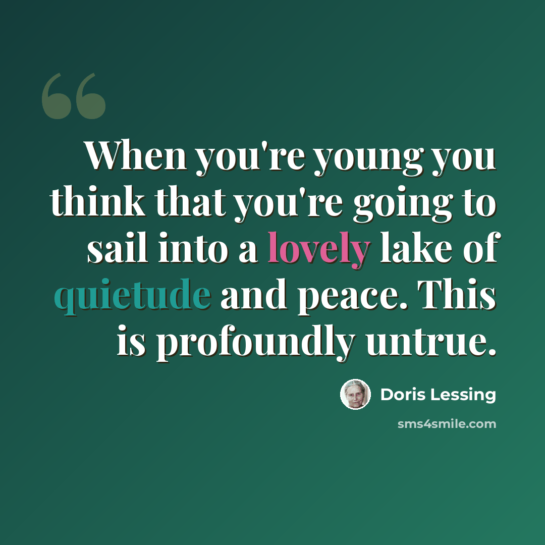 “When you're young you think that you're going to sail into a lovely lake of quietude and peace. This is profoundly untrue.” quote by Doris Lessing