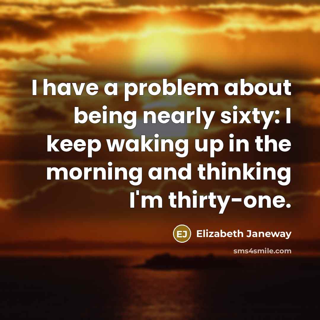 “I have a problem about being nearly sixty: I keep waking up in the morning and thinking I'm thirty-one.” quote by Elizabeth Janeway