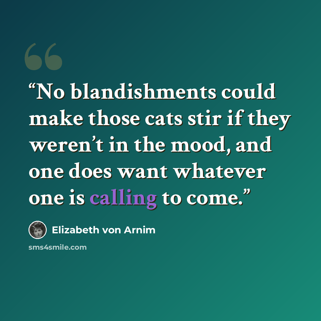 “No blandishments could make those cats stir if they weren’t in the mood, and one does want whatever one is calling to come.” quote by Elizabeth von Arnim
