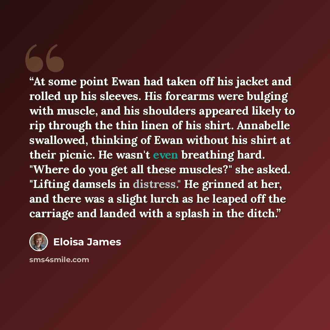 “At some point Ewan had taken off his jacket and rolled up his sleeves. His forearms were bulging with muscle, and his shoulders appeared likely to rip through the thin linen of his shirt. Annabelle swallowed, thinking of Ewan without his shirt at their picnic. He wasn't even breathing hard. "Where…” quote by Eloisa James