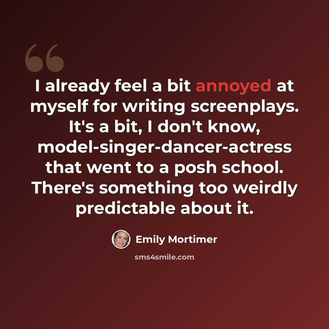 “I already feel a bit annoyed at myself for writing screenplays. It's a bit, I don't know, model-singer-dancer-actress that went to a posh school. There's something too weirdly predictable about it.” quote by Emily Mortimer
