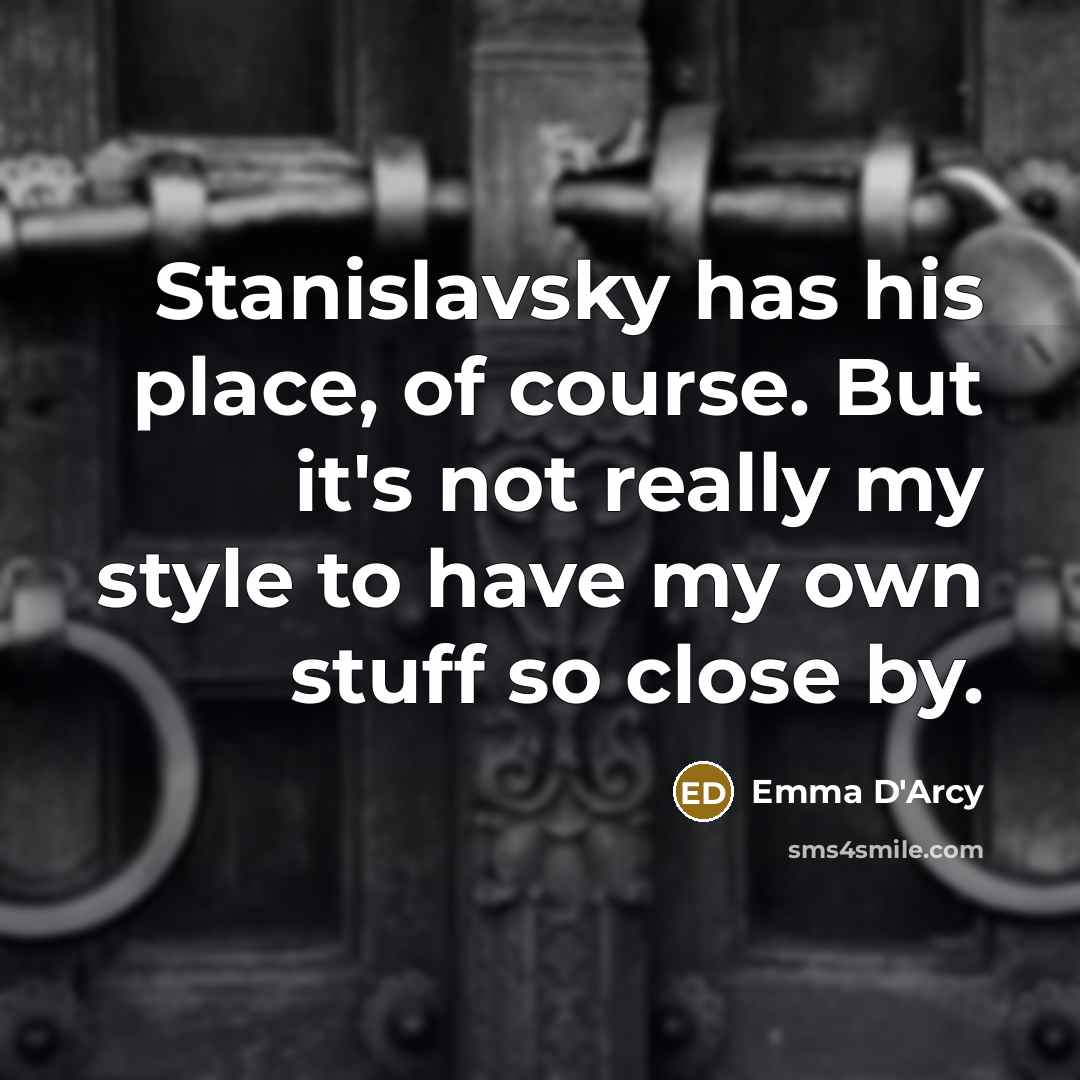 “Stanislavsky has his place, of course. But it's not really my style to have my own stuff so close by.” quote by Emma D'Arcy