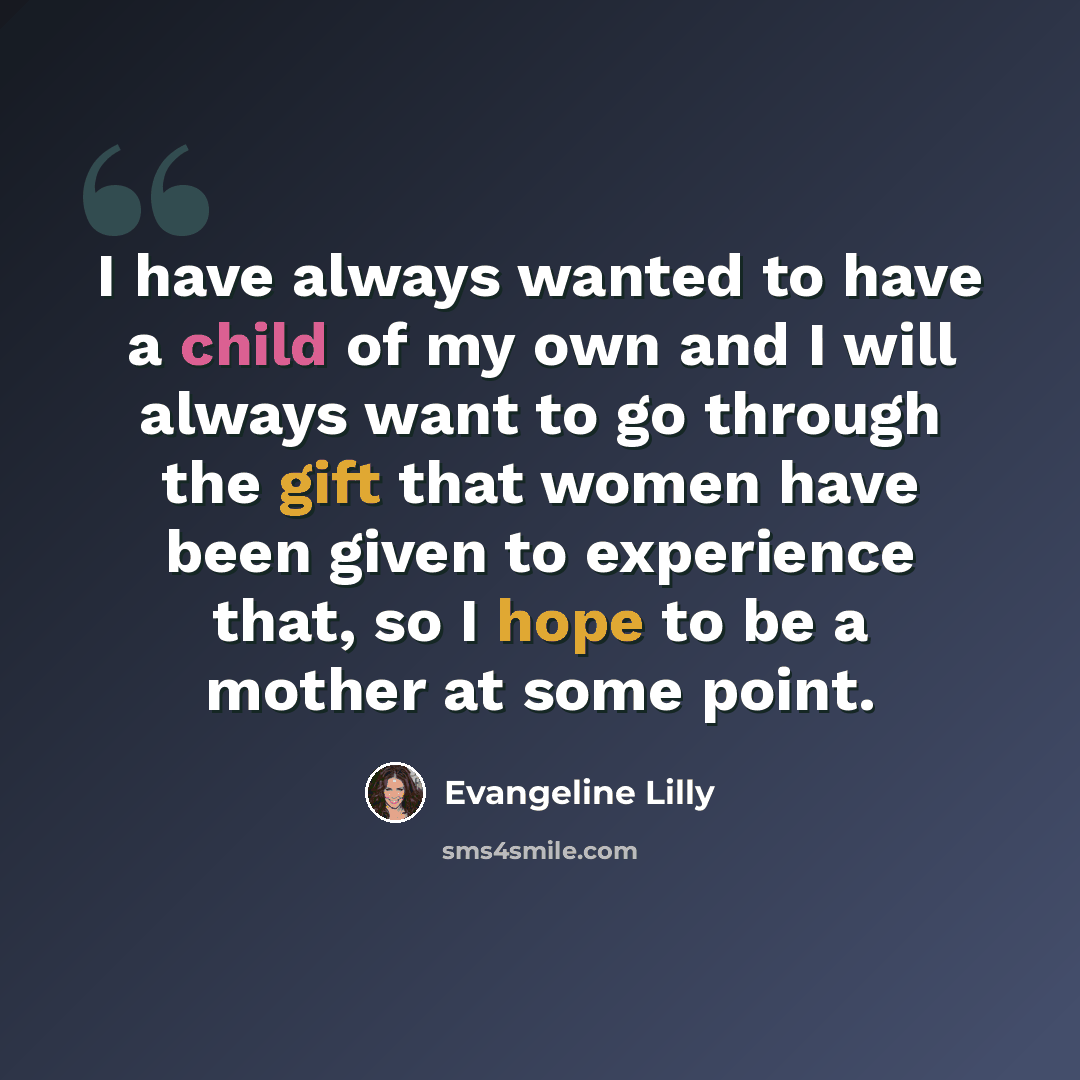 “I have always wanted to have a child of my own and I will always want to go through the gift that women have been given to experience that, so I hope to be a mother at some point.” quote by Evangeline Lilly