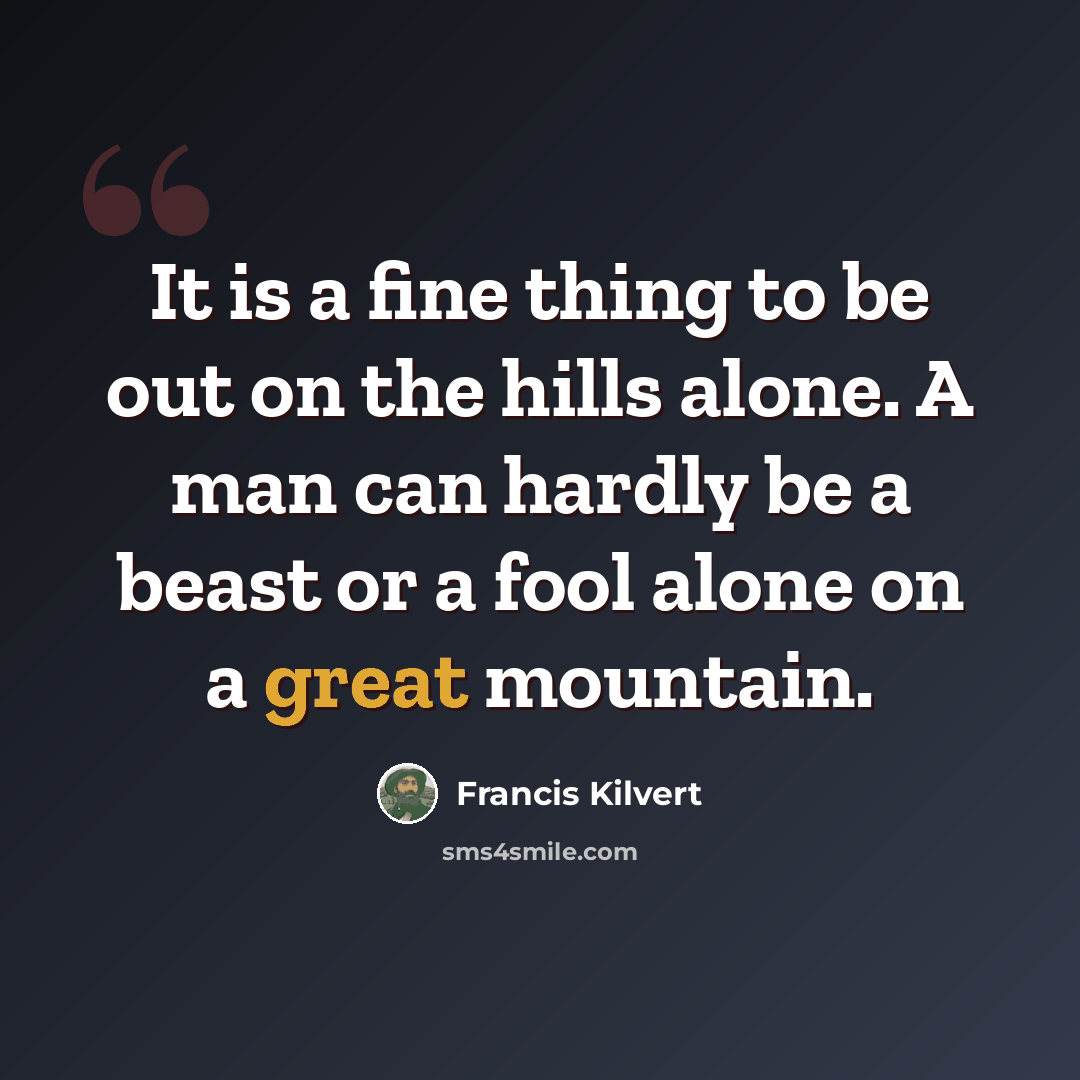 “It is a fine thing to be out on the hills alone. A man can hardly be a beast or a fool alone on a great mountain.” quote by Francis Kilvert