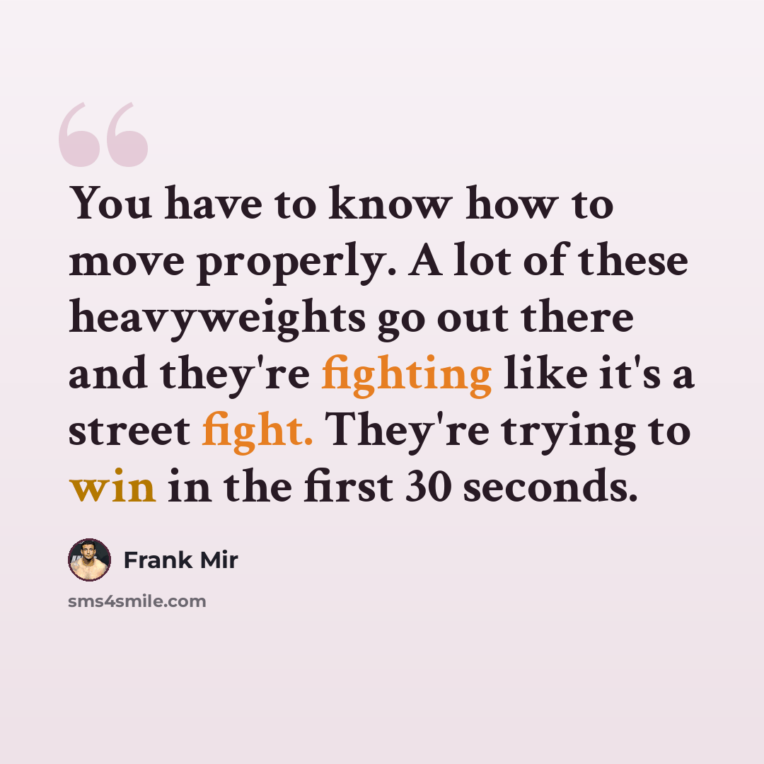 “You have to know how to move properly. A lot of these heavyweights go out there and they're fighting like it's a street fight. They're trying to win in the first 30 seconds.” quote by Frank Mir