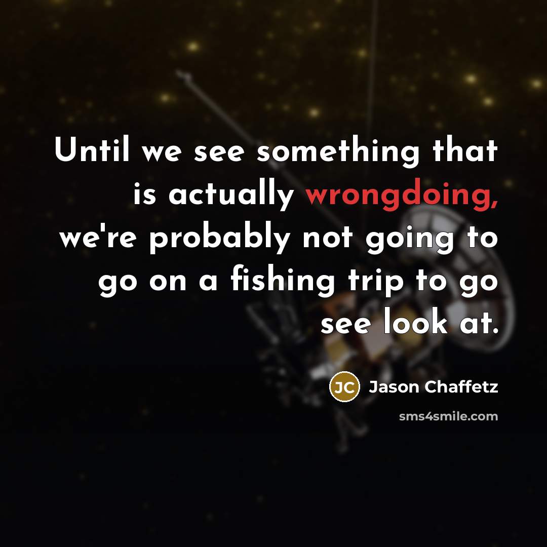 “Until we see something that is actually wrongdoing, we're probably not going to go on a fishing trip to go see look at.” quote by Jason Chaffetz