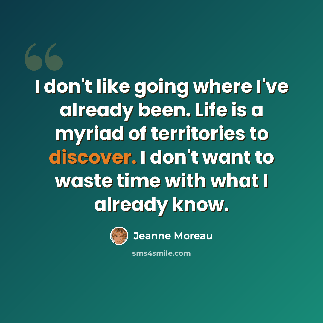 “I don't like going where I've already been. Life is a myriad of territories to discover. I don't want to waste time with what I already know.” quote by Jeanne Moreau