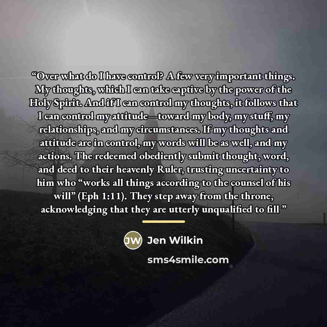 “Over what do I have control? A few very important things. My thoughts, which I can take captive by the power of the Holy Spirit. And if I can control my thoughts, it follows that I can control my attitude—toward my body, my stuff, my relationships, and my circumstances. If my thoughts and attitude…” quote by Jen Wilkin