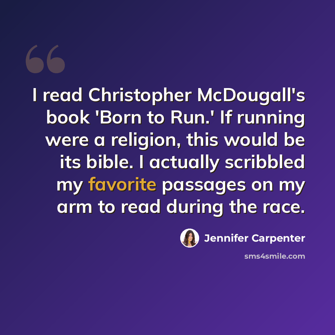 “I read Christopher McDougall's book 'Born to Run.' If running were a religion, this would be its bible. I actually scribbled my favorite passages on my arm to read during the race.” quote by Jennifer Carpenter
