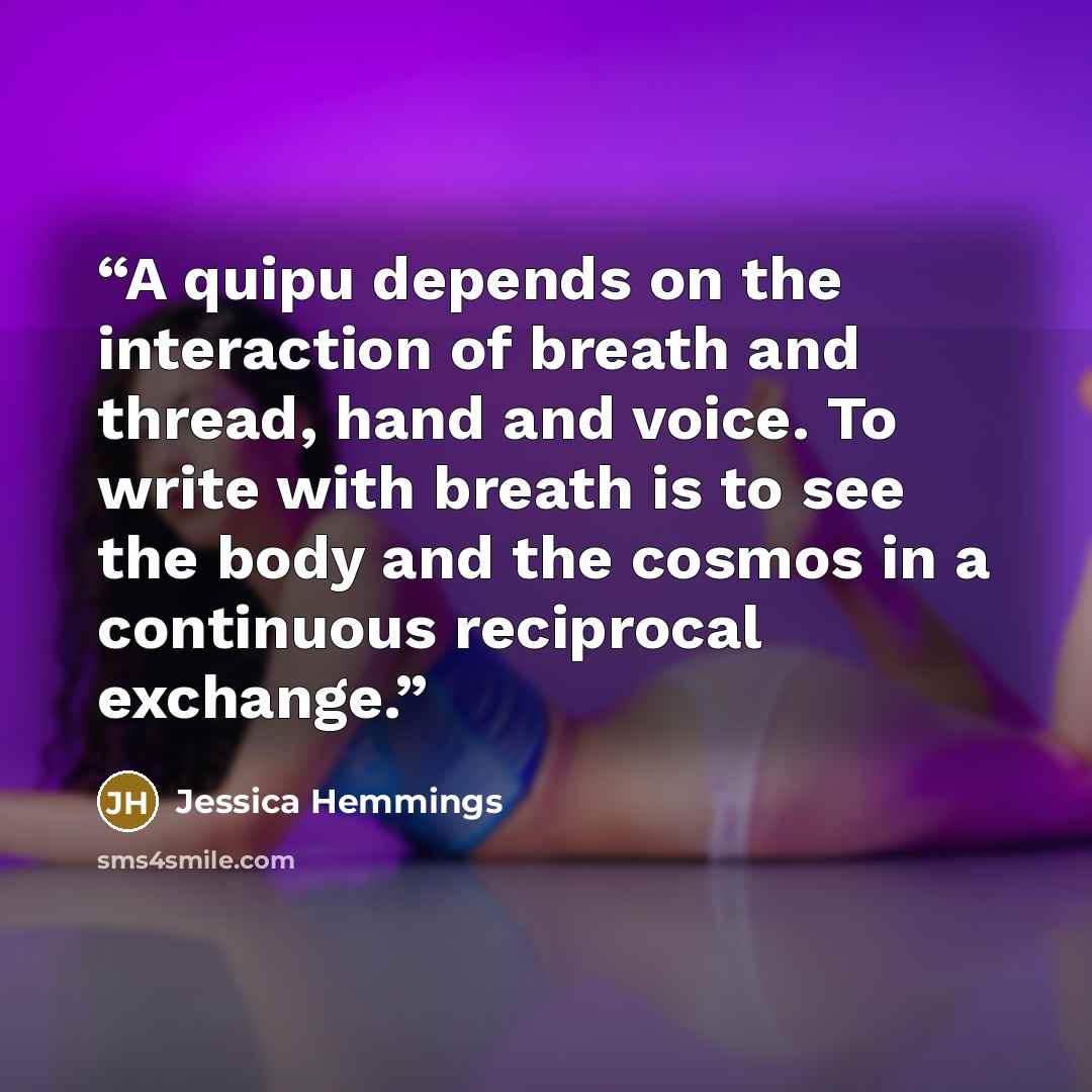 “A quipu depends on the interaction of breath and thread, hand and voice. To write with breath is to see the body and the cosmos in a continuous reciprocal exchange.” quote by Jessica Hemmings