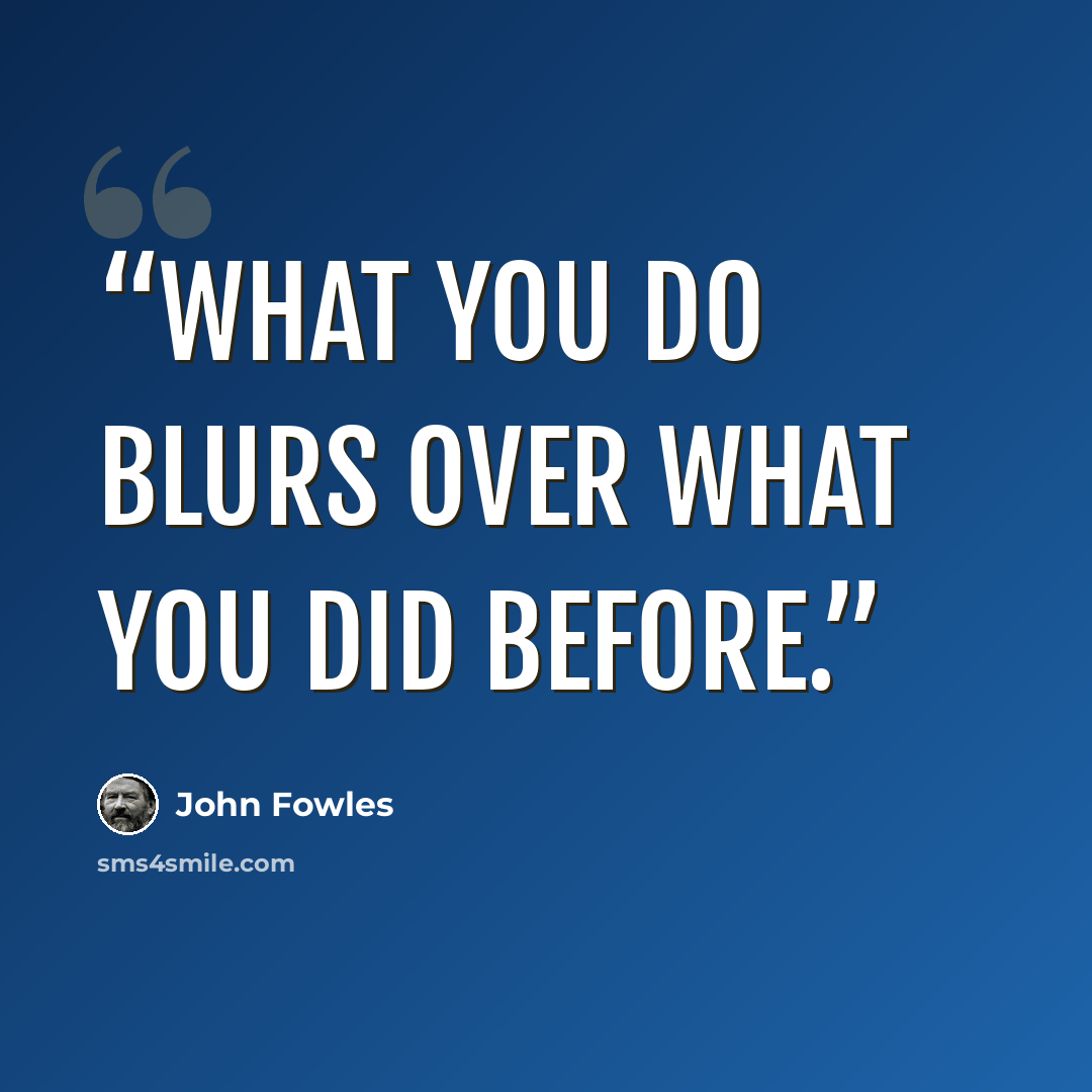“what you do blurs over what you did before.” quote by John Fowles
