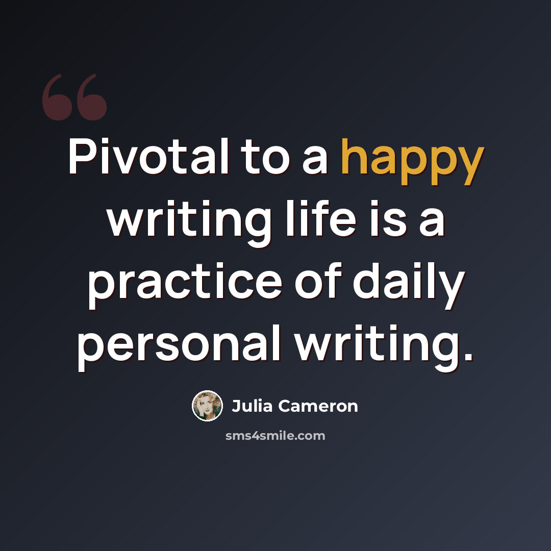 “Pivotal to a happy writing life is a practice of daily personal writing.” quote by Julia Cameron