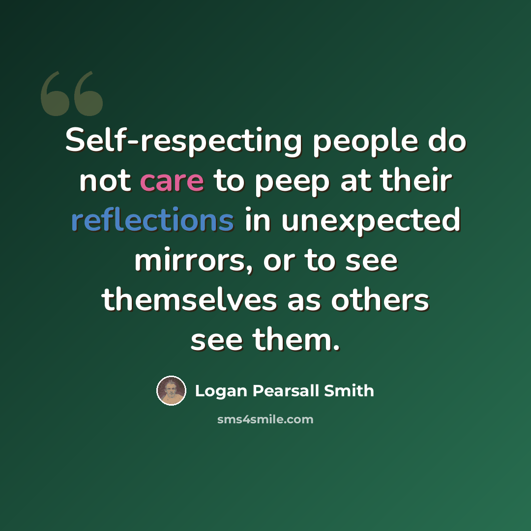 “Self-respecting people do not care to peep at their reflections in unexpected mirrors, or to see themselves as others see them.” quote by Logan Pearsall Smith