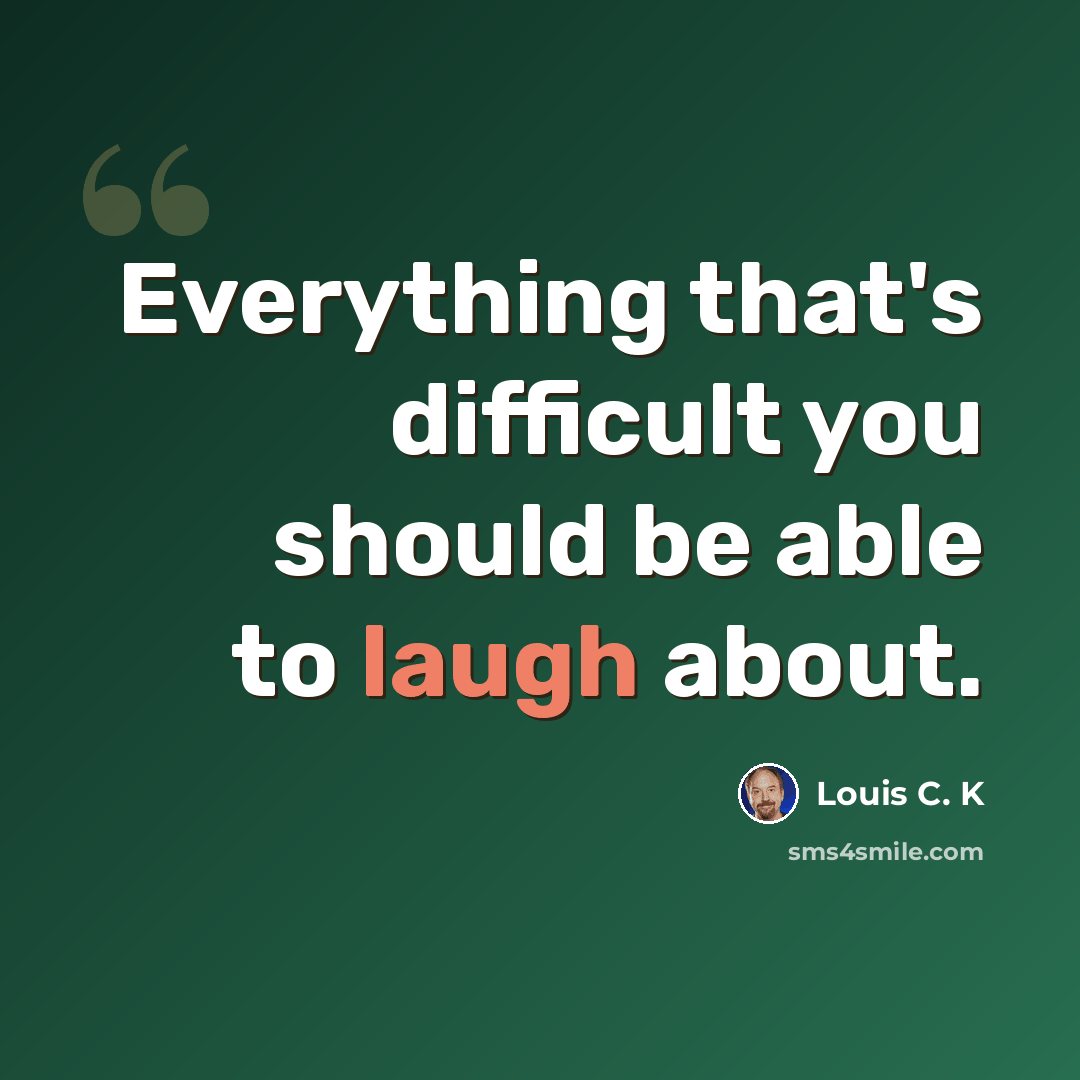 “Everything that's difficult you should be able to laugh about.” quote by Louis C. K