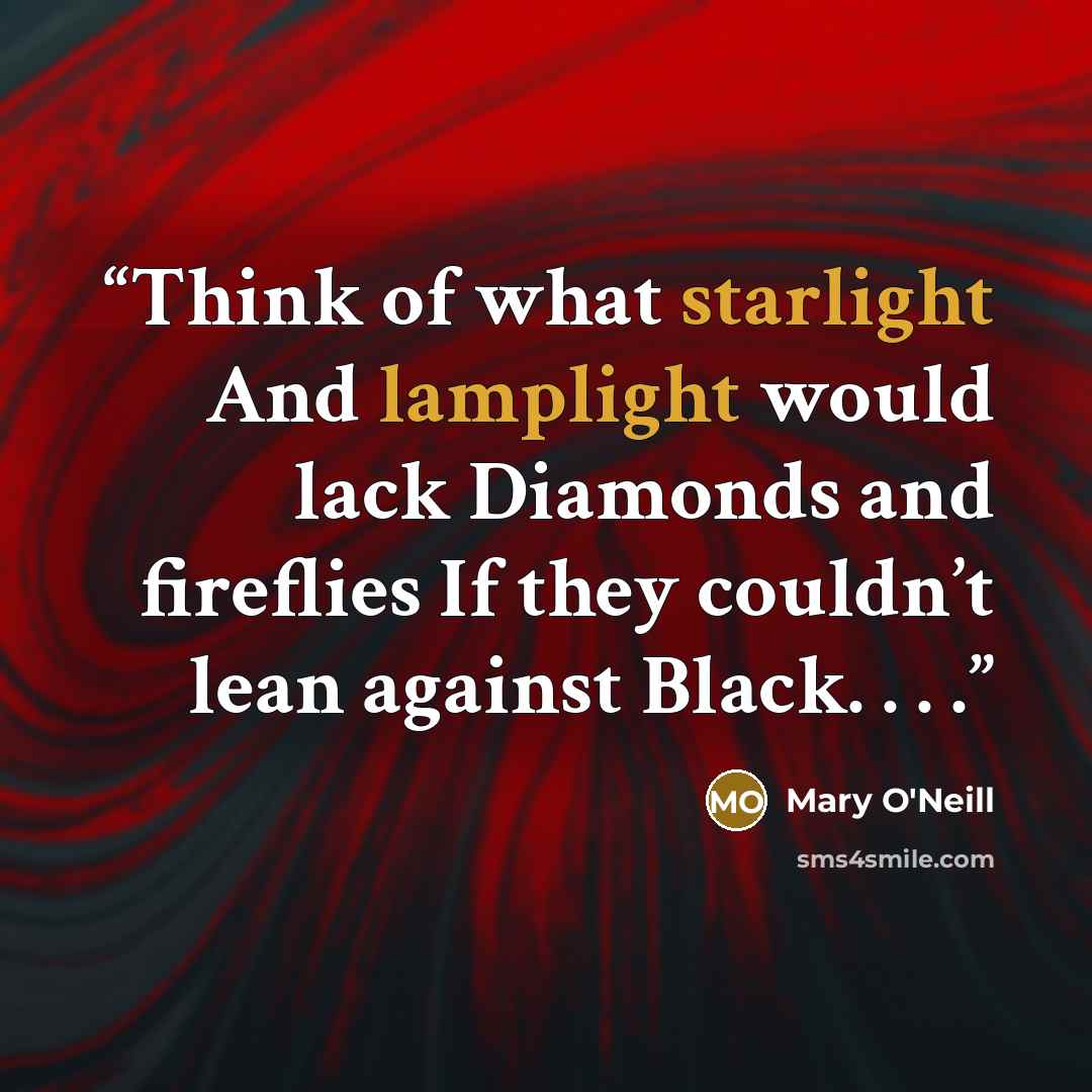 “Think of what starlight And lamplight would lack Diamonds and fireflies If they couldn’t lean against Black. . . .” quote by Mary O'Neill