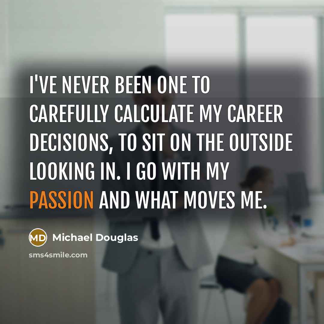 “I've never been one to carefully calculate my career decisions, to sit on the outside looking in. I go with my passion and what moves me.” quote by Michael Douglas