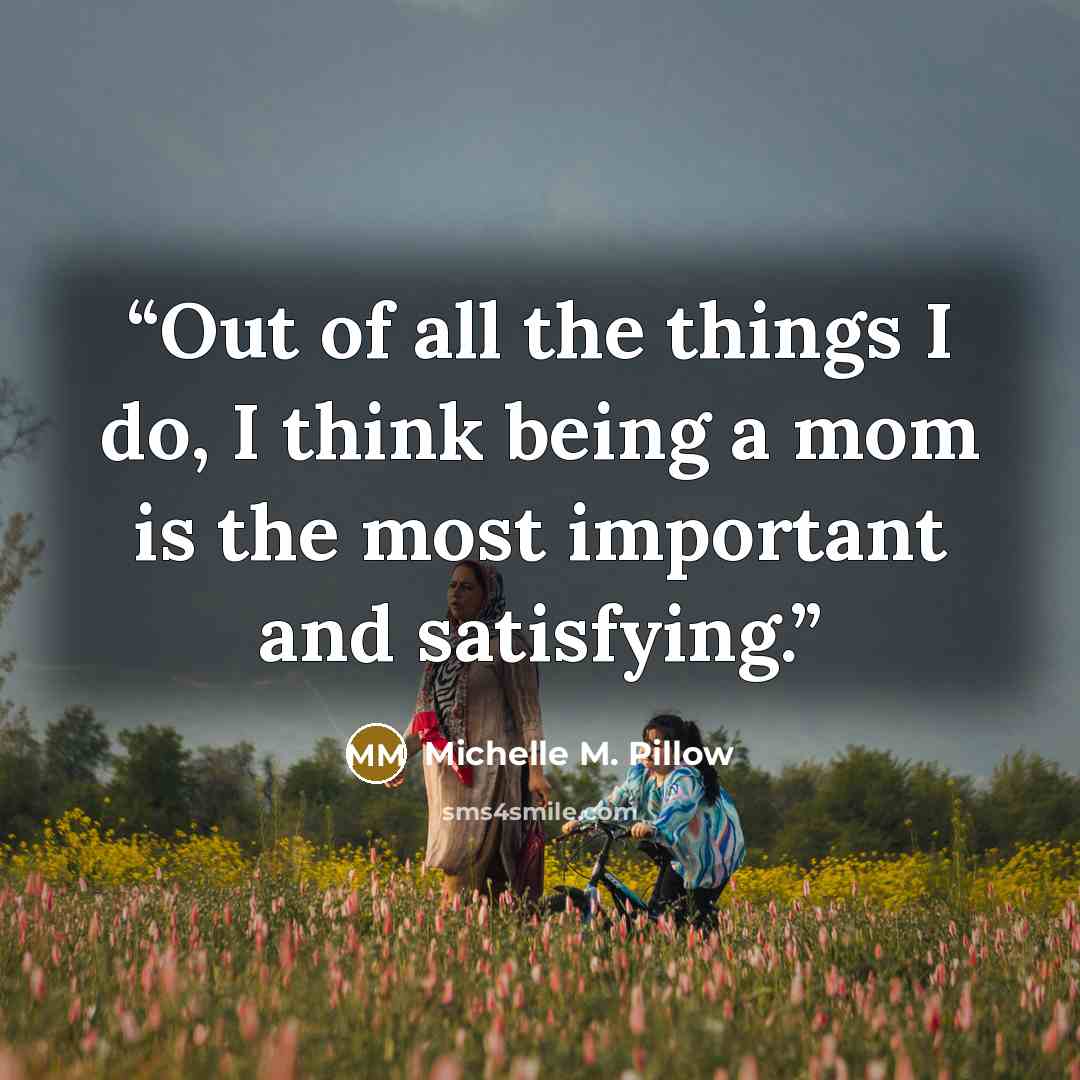 “Out of all the things I do, I think being a mom is the most important and satisfying.” quote by Michelle M. Pillow