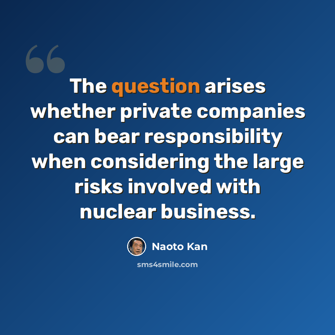 “The question arises whether private companies can bear responsibility when considering the large risks involved with nuclear business.” quote by Naoto Kan