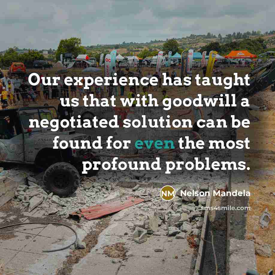 “Our experience has taught us that with goodwill a negotiated solution can be found for even the most profound problems.” quote by Nelson Mandela
