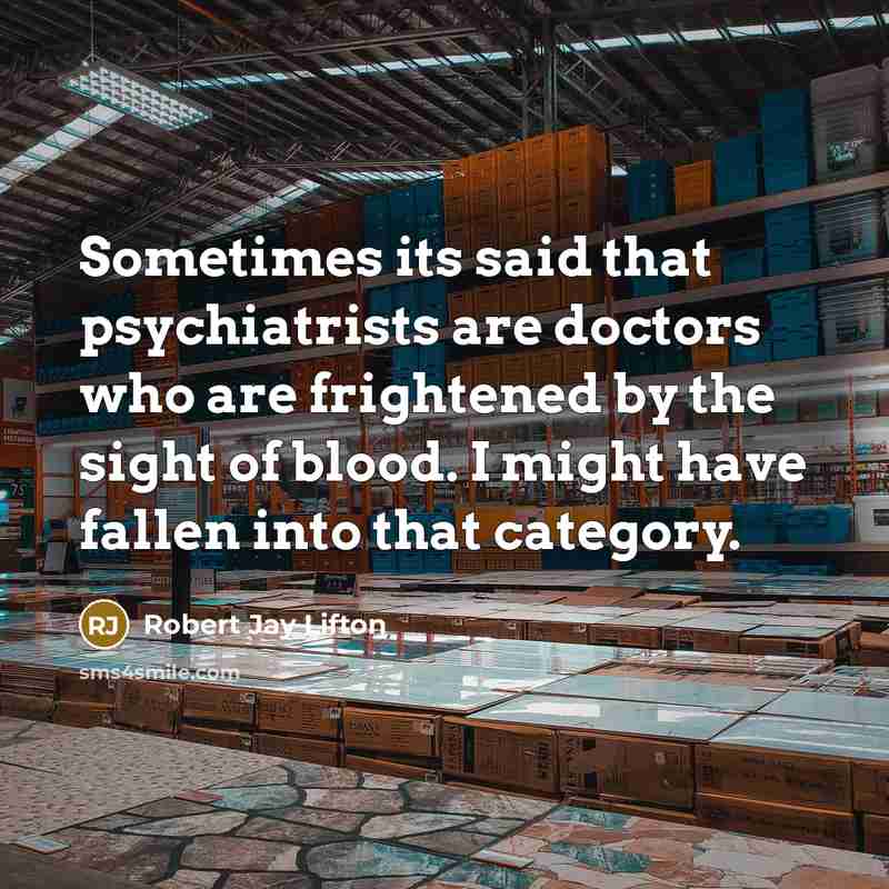 “Sometimes its said that psychiatrists are doctors who are frightened by the sight of blood. I might have fallen into that category.” quote by Robert Jay Lifton
