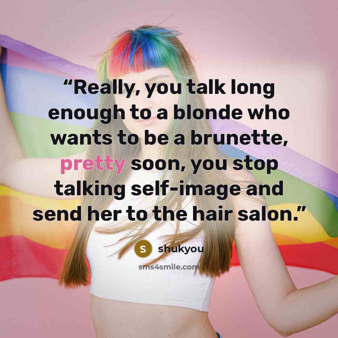“Really, you talk long enough to a blonde who wants to be a brunette, pretty soon, you stop talking self-image and send her to the hair salon.” quote by shukyou