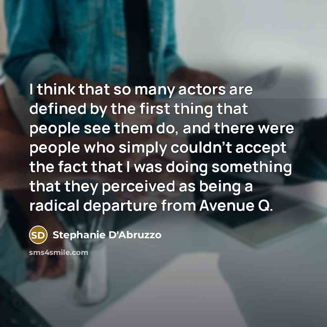 “I think that so many actors are defined by the first thing that people see them do, and there were people who simply couldn't accept the fact that I was doing something that they perceived as being a radical departure from Avenue Q.” quote by Stephanie D'Abruzzo