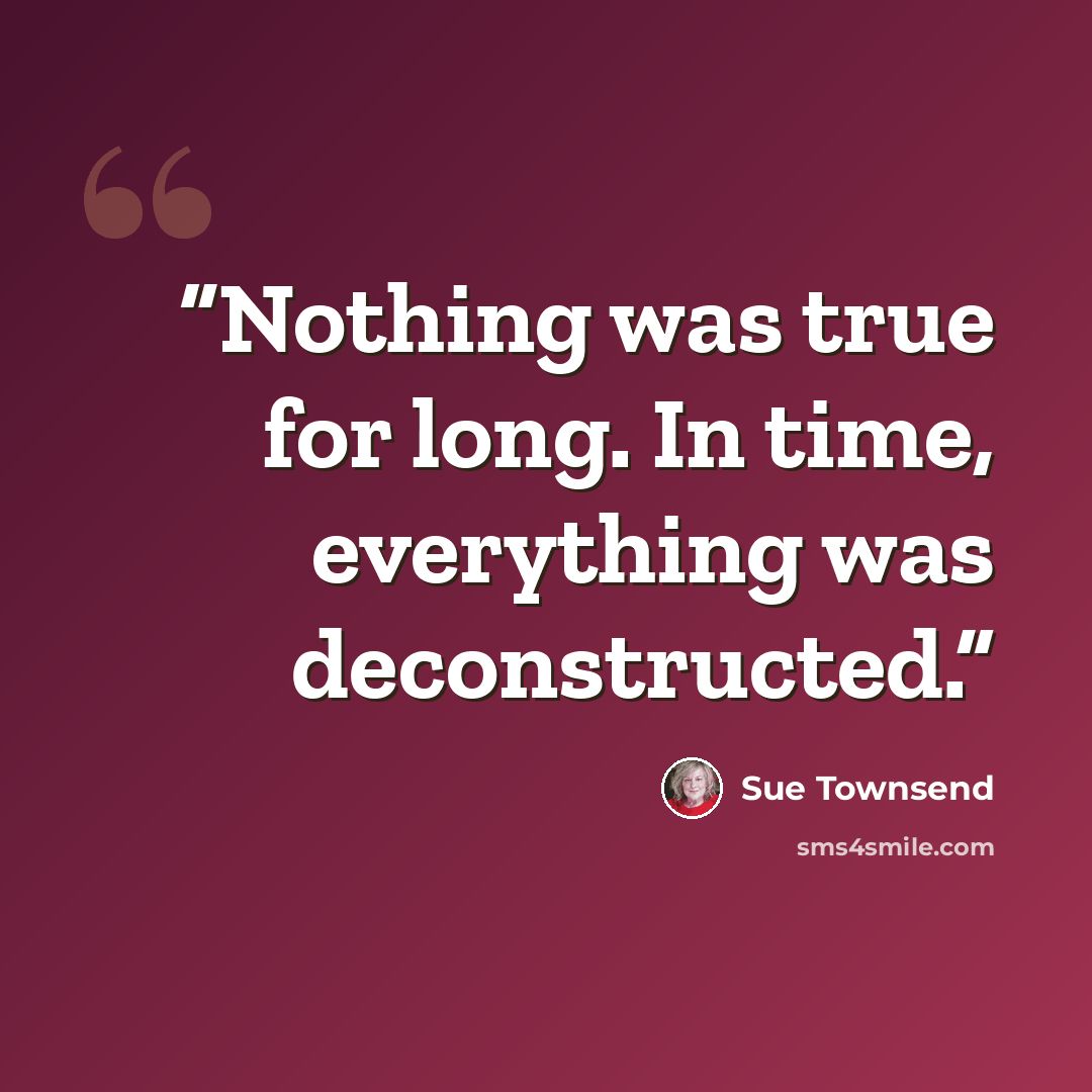 “Nothing was true for long. In time, everything was deconstructed.” quote by Sue Townsend