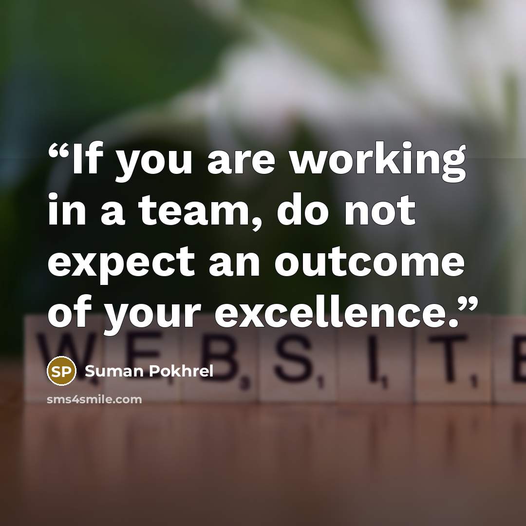 “If you are working in a team, do not expect an outcome of your excellence.” quote by Suman Pokhrel