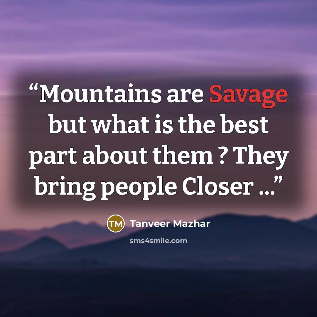 “Mountains are Savage but what is the best part about them ? They bring people Closer ...” quote by Tanveer Mazhar