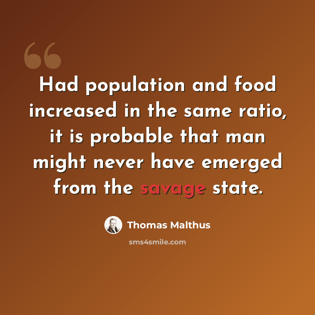 “Had population and food increased in the same ratio, it is probable that man might never have emerged from the savage state.” quote by Thomas Malthus