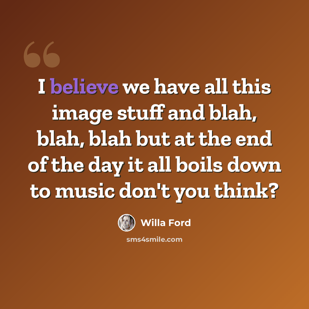 “I believe we have all this image stuff and blah, blah, blah but at the end of the day it all boils down to music don't you think?” quote by Willa Ford