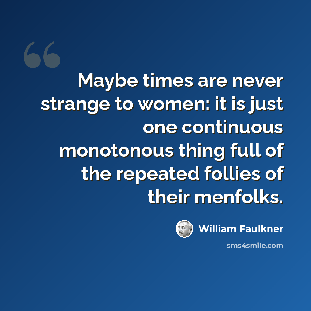 “Maybe times are never strange to women: it is just one continuous monotonous thing full of the repeated follies of their menfolks.” quote by William Faulkner