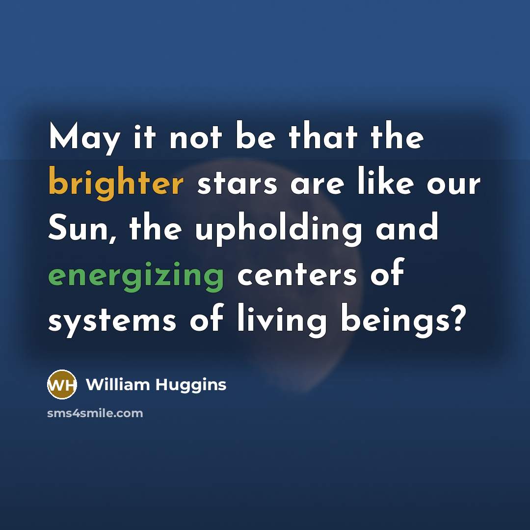 “May it not be that the brighter stars are like our Sun, the upholding and energizing centers of systems of living beings?” quote by William Huggins