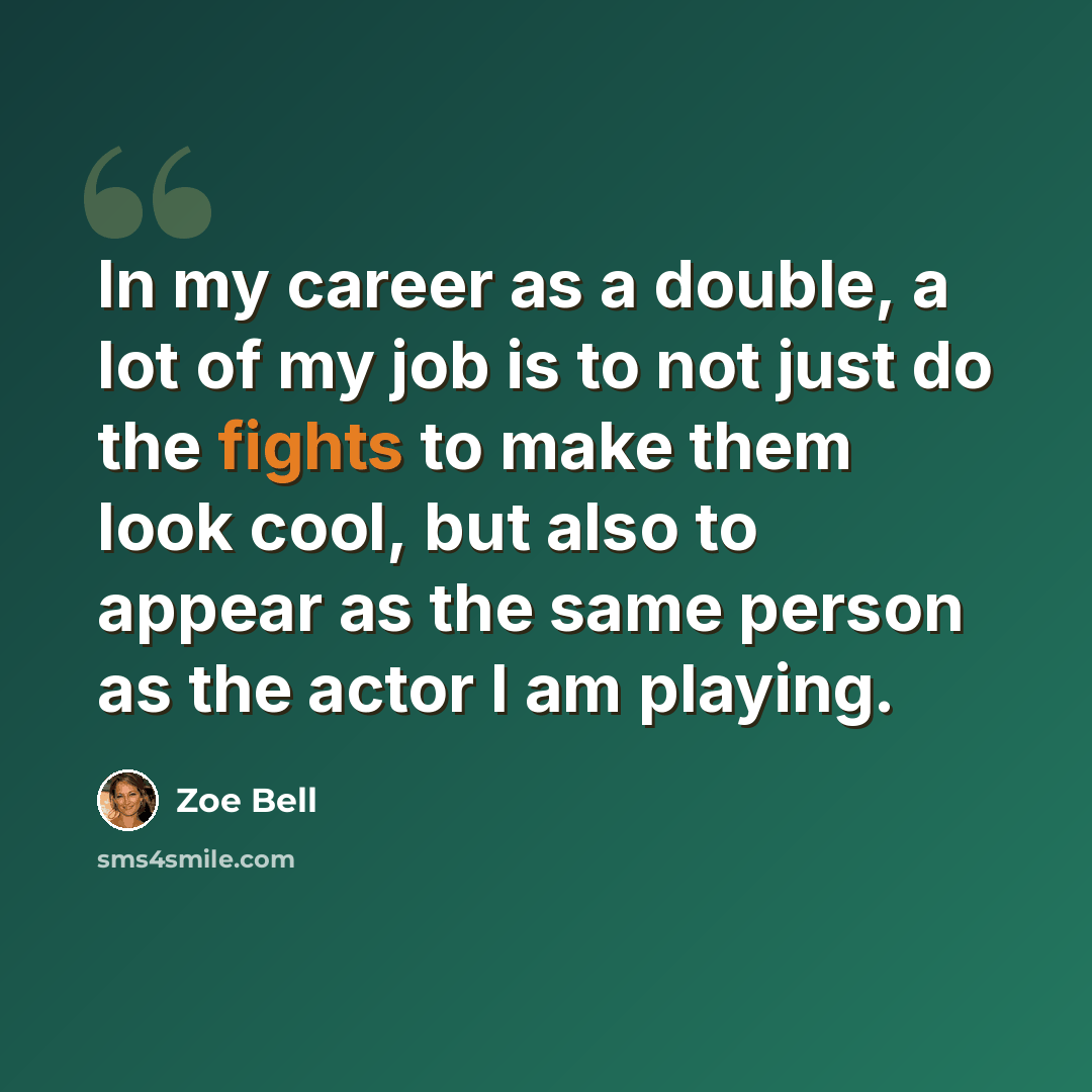 “In my career as a double, a lot of my job is to not just do the fights to make them look cool, but also to appear as the same person as the actor I am playing.” quote by Zoe Bell