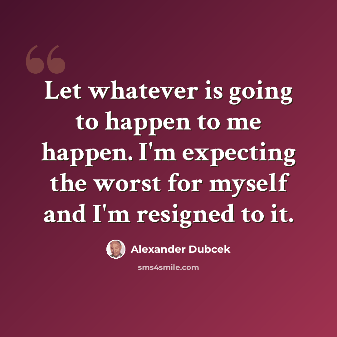 “Let whatever is going to happen to me happen. I'm expecting the worst for myself and I'm resigned to it.” quote by Alexander Dubcek