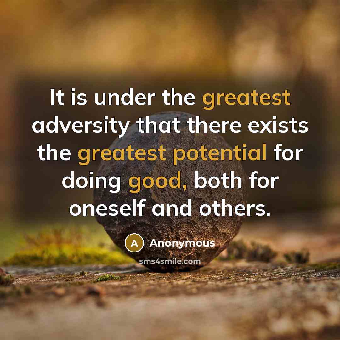 “It is under the greatest adversity that there exists the greatest potential for doing good, both for oneself and others.” quote by Anonymous