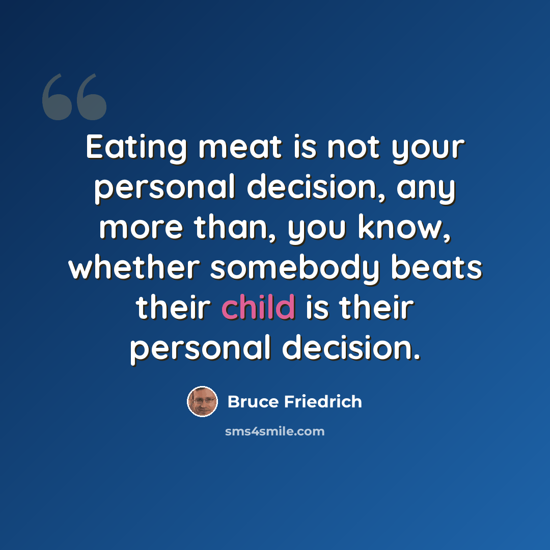 “Eating meat is not your personal decision, any more than, you know, whether somebody beats their child is their personal decision.” quote by Bruce Friedrich