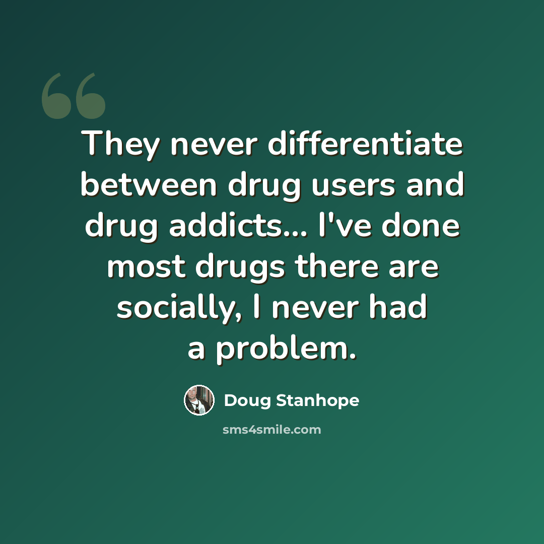 “They never differentiate between drug users and drug addicts... I've done most drugs there are socially, I never had a problem.” quote by Doug Stanhope