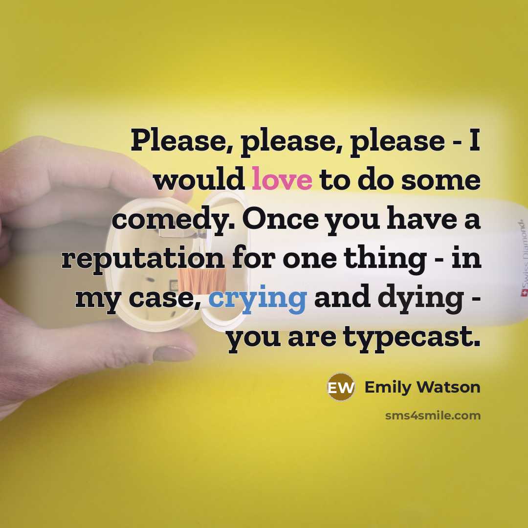 “Please, please, please - I would love to do some comedy. Once you have a reputation for one thing - in my case, crying and dying - you are typecast.” quote by Emily Watson