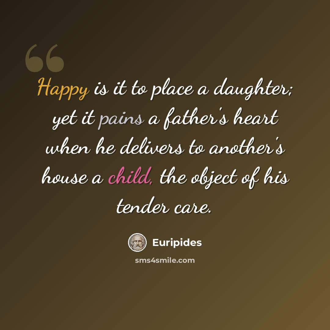 “Happy is it to place a daughter; yet it pains a father's heart when he delivers to another's house a child, the object of his tender care.” quote by Euripides