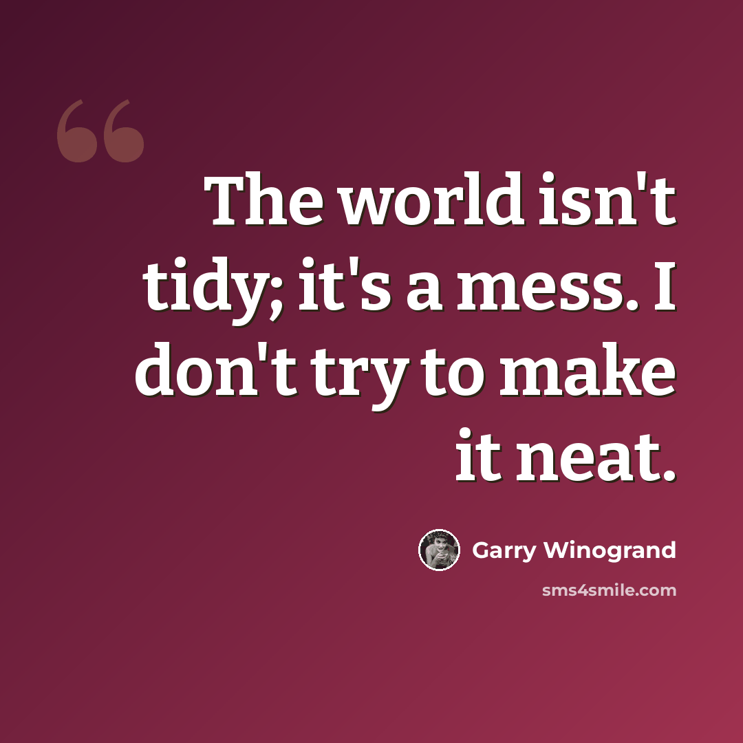 “The world isn't tidy; it's a mess. I don't try to make it neat.” quote by Garry Winogrand