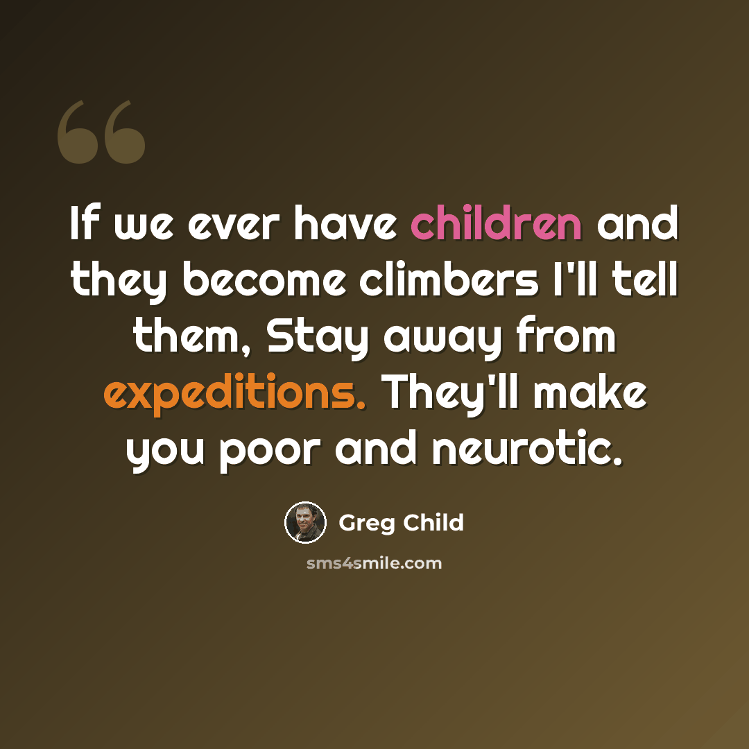 “If we ever have children and they become climbers I'll tell them, Stay away from expeditions. They'll make you poor and neurotic.” quote by Greg Child