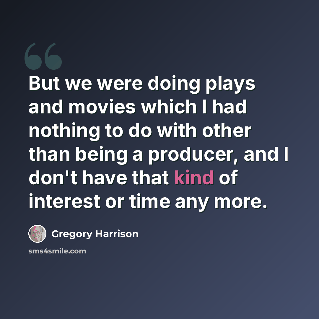 “But we were doing plays and movies which I had nothing to do with other than being a producer, and I don't have that kind of interest or time any more.” quote by Gregory Harrison