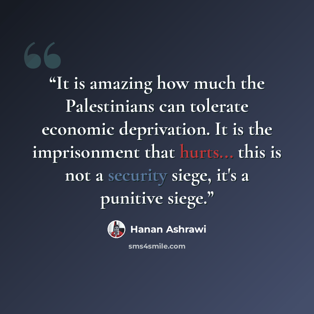 “It is amazing how much the Palestinians can tolerate economic deprivation. It is the imprisonment that hurts... this is not a security siege, it's a punitive siege.” quote by Hanan Ashrawi