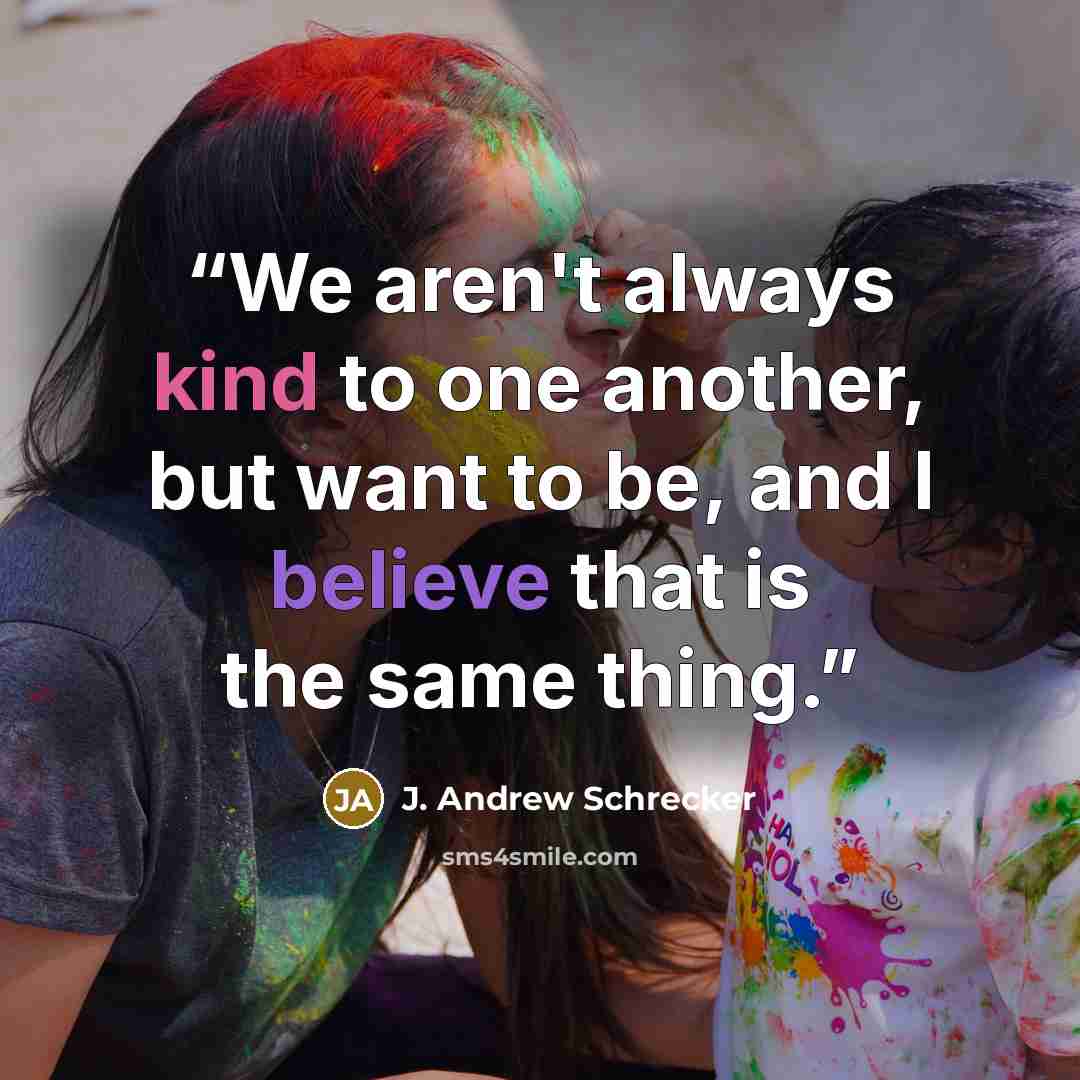 “We aren't always kind to one another, but want to be, and I believe that is the same thing.” quote by J. Andrew Schrecker